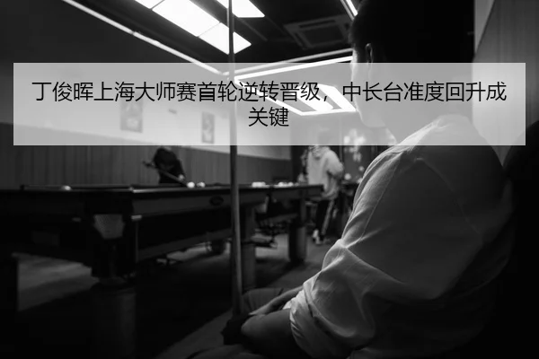 丁俊晖上海大师赛首轮逆转晋级，中长台准度回升成关键