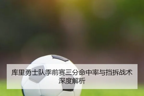 库里勇士队季前赛三分命中率与挡拆战术深度解析