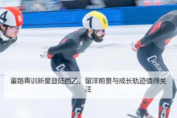 董路青训新星登陆西乙，留洋前景与成长轨迹值得关注