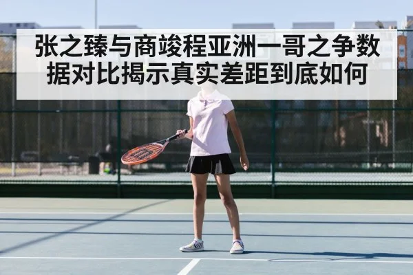 张之臻与商竣程亚洲一哥之争数据对比揭示真实差距到底如何