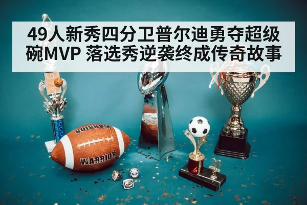 49人新秀四分卫普尔迪勇夺超级碗MVP 落选秀逆袭终成传奇故事