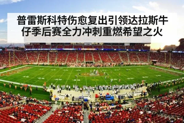 普雷斯科特伤愈复出引领达拉斯牛仔季后赛全力冲刺重燃希望之火