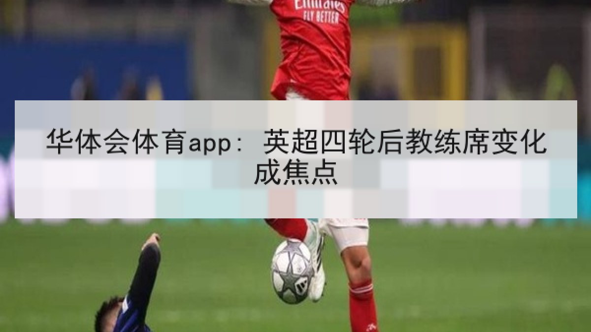 华体会体育app: 英超四轮后教练席变化成焦点 华体会体育app: 英超四轮后教练席变化成焦点