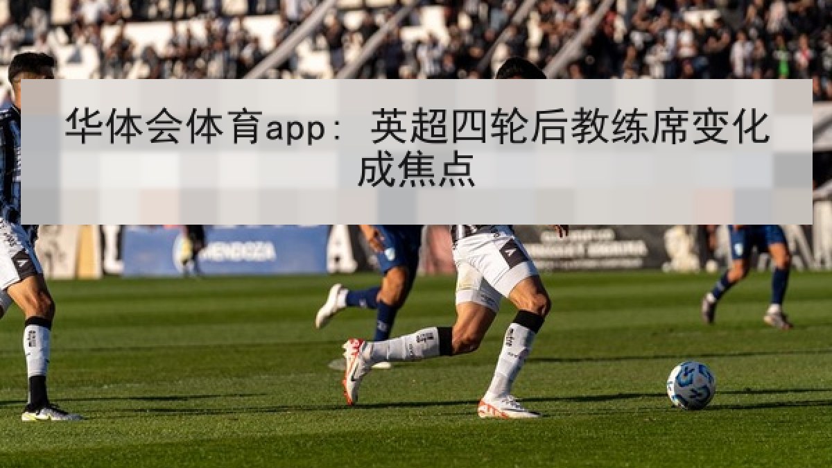 华体会体育app: 英超四轮后教练席变化成焦点