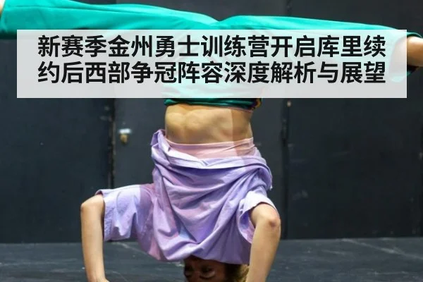 新赛季金州勇士训练营开启库里续约后西部争冠阵容深度解析与展望