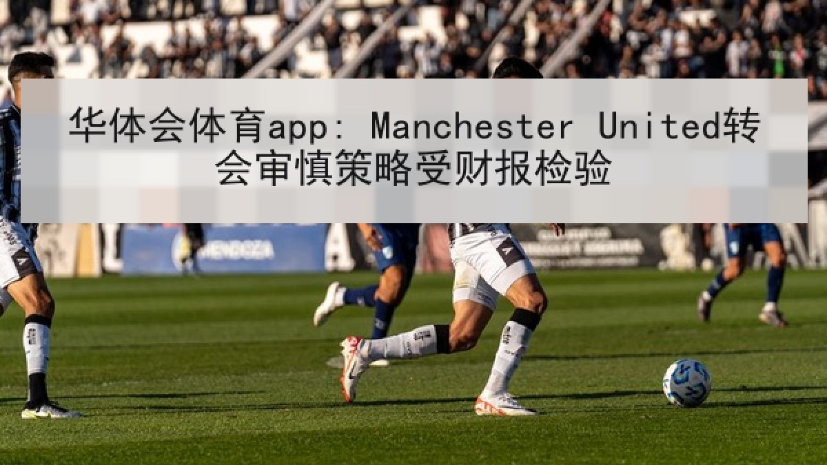 华体会体育app: Manchester United转会审慎策略受财报检验 华体会体育app: Manchester United转会审慎策略受财报检验
