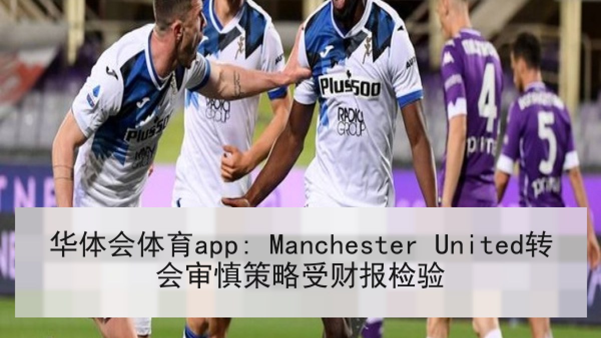 华体会体育app: Manchester United转会审慎策略受财报检验