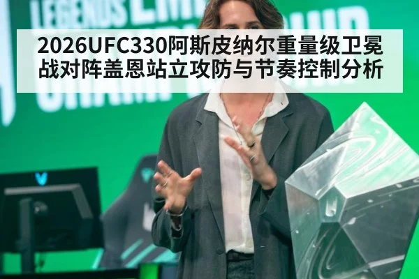 2026UFC330阿斯皮纳尔重量级卫冕战对阵盖恩站立攻防与节奏控制分析